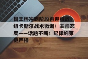 k1体育官网登录-国王杯冲刺阶段再迎强敌；纽卡斯尔战术微调；主帅态度——话题不断；纪律约束更严格